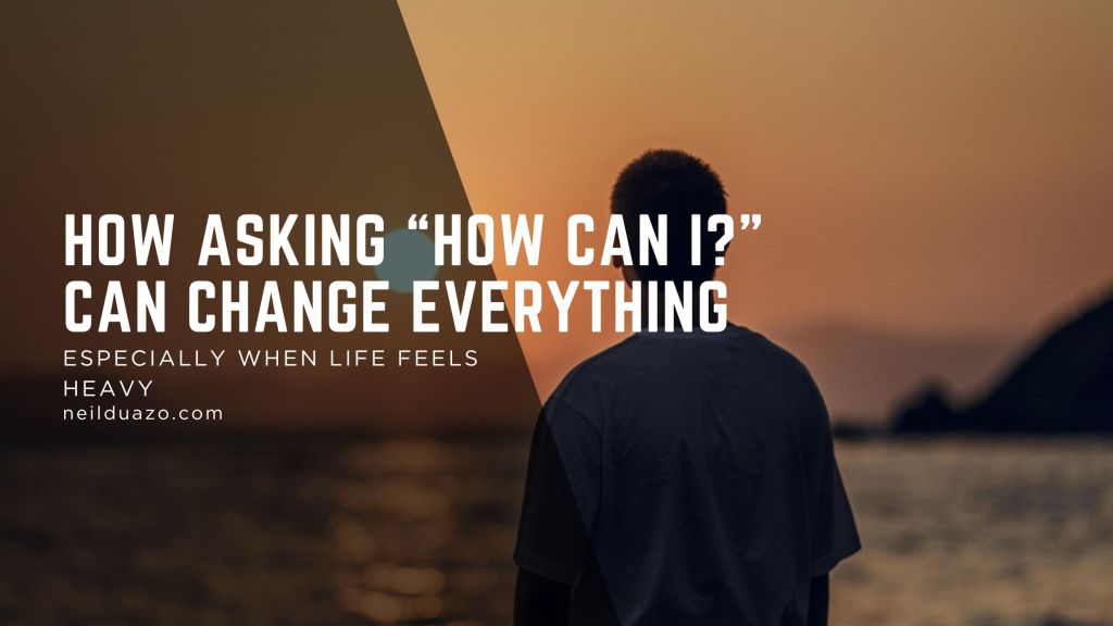 How Asking “How Can I?” Can Change Everything When Life Feels&nbsp;Heavy